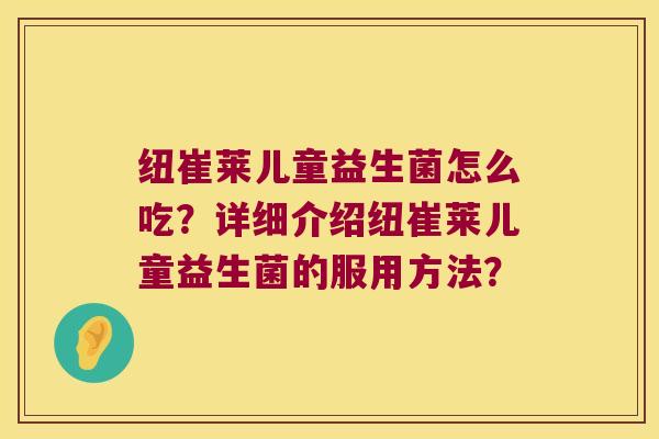 纽崔莱儿童益生菌怎么吃?详细介绍纽崔莱儿童益生菌的服用方法? 纽崔莱儿童益生菌怎么吃?详细介绍纽崔莱儿童益生菌的服用方法?