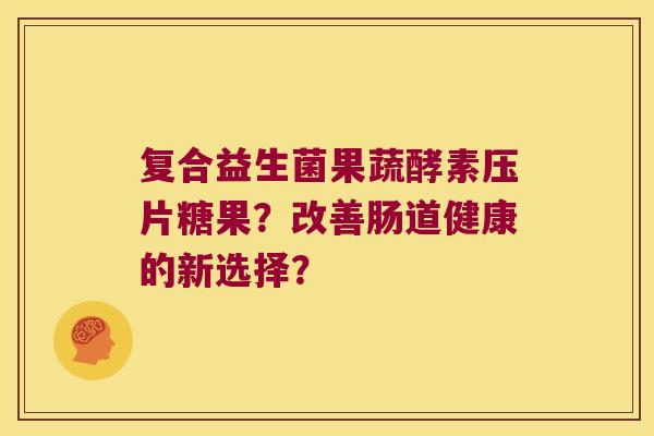 复合益生菌果蔬酵素压片糖果？改善肠道健康的新选择？