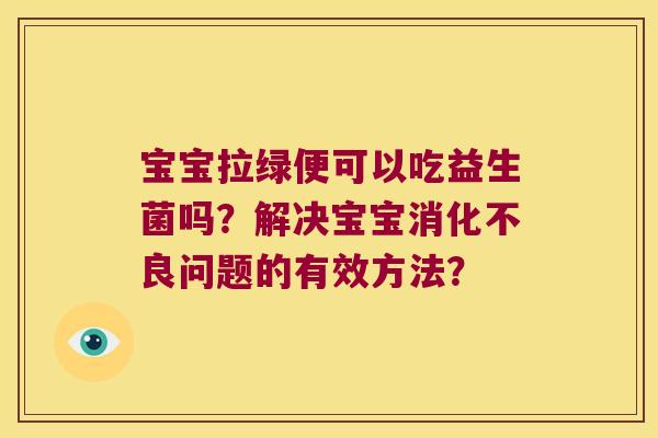 宝宝拉绿便可以吃益生菌吗？解决宝宝问题的有效方法？