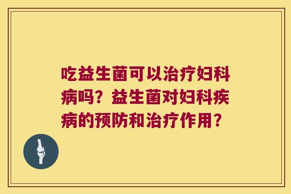吃益生菌可以治疗妇科病吗？益生菌对妇科疾病的预防和治疗作用？