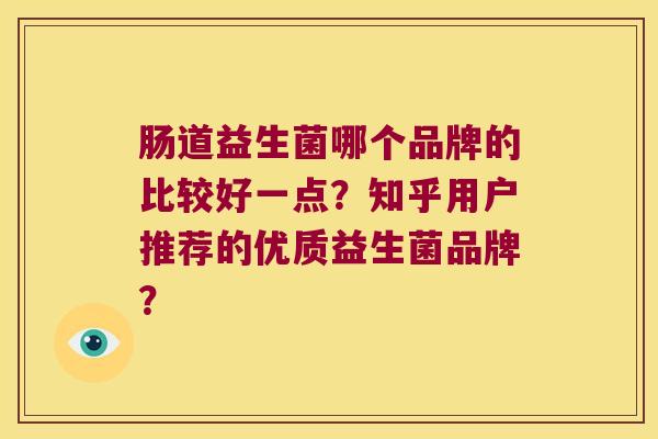 肠道益生菌哪个品牌的比较好一点?知乎用户推荐的优质益生菌品牌? 肠道益生菌哪个品牌的比较好一点?知乎用户推荐的优质益生菌品牌?