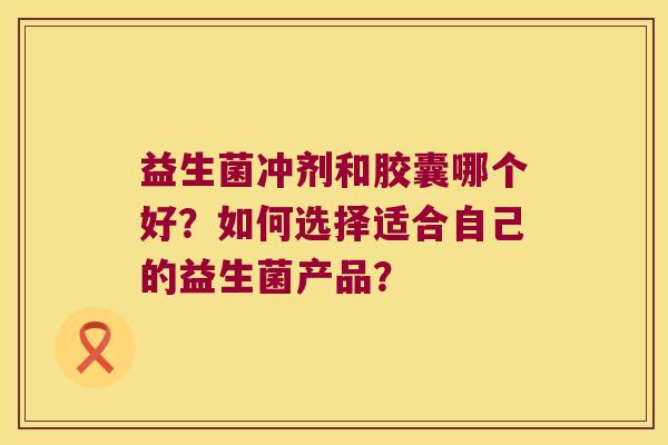 益生菌冲剂和胶囊哪个好？如何选择适合自己的益生菌产品？