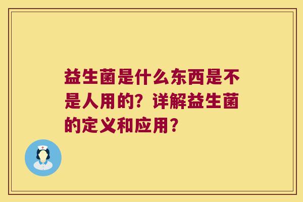 益生菌是什么东西是不是人用的？详解益生菌的定义和应用？