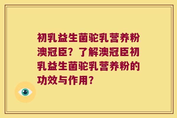 初乳益生菌驼乳营养粉澳冠臣？了解澳冠臣初乳益生菌驼乳营养粉的功效与作用？