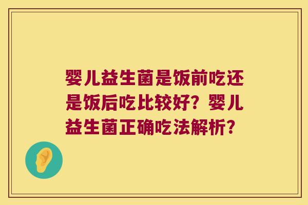 婴儿益生菌是饭前吃还是饭后吃比较好？婴儿益生菌正确吃法解析？