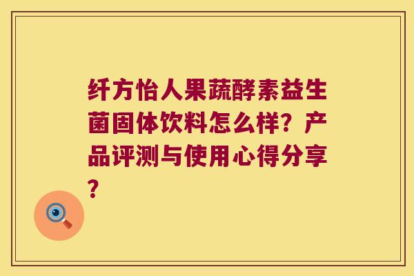 纤方怡人果蔬酵素益生菌固体饮料怎么样？产品评测与使用心得分享？