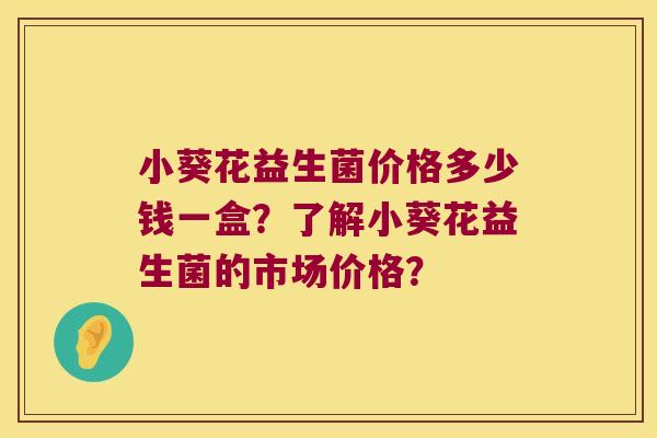 小葵花益生菌价格多少钱一盒?了解小葵花益生菌的市场价格? 小葵花益生菌价格多少钱一盒?了解小葵花益生菌的市场价格?