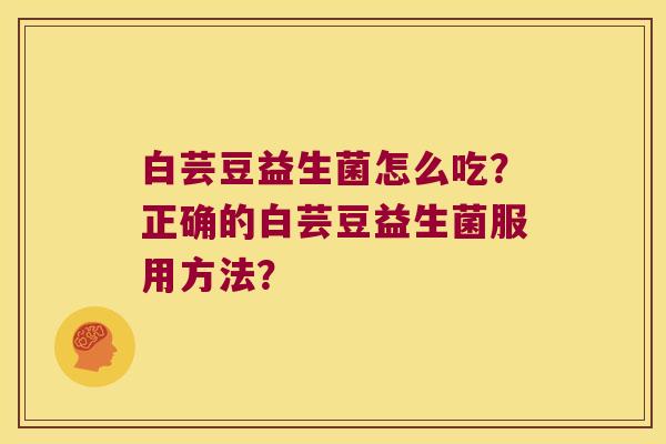 白芸豆益生菌怎么吃？正确的白芸豆益生菌服用方法？