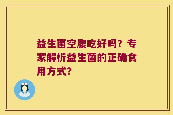 益生菌空腹吃好吗?专家解析益生菌的正确食用方式? 益生菌空腹吃好吗?专家解析益生菌的正确食用方式?