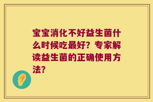 宝宝消化不好益生菌什么时候吃好?专家解读益生菌的正确使用方法? 宝宝消化不好益生菌什么时候吃好?专家解读益生菌的正确使用方法?