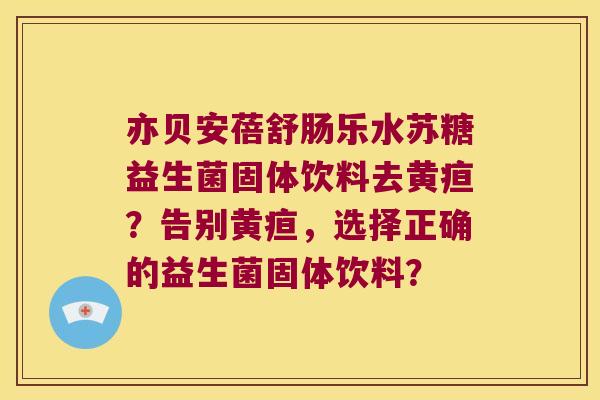 亦贝安蓓舒肠乐水苏糖益生菌固体饮料去黄疸？告别黄疸，选择正确的益生菌固体饮料？