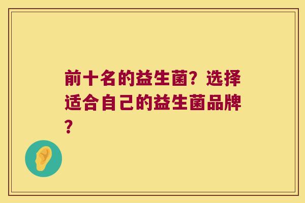 前十名的益生菌？选择适合自己的益生菌品牌？