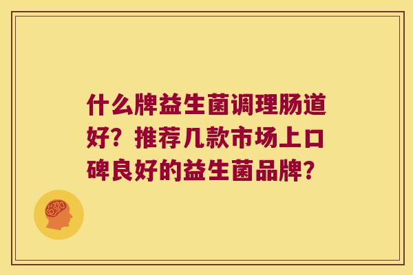 什么牌益生菌调理肠道好？推荐几款市场上口碑良好的益生菌品牌？