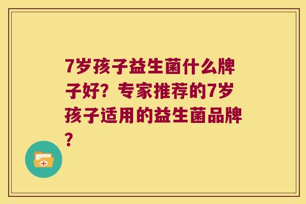 7岁孩子益生菌什么牌子好？专家推荐的7岁孩子适用的益生菌品牌？