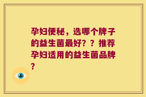 孕妇便秘，选哪个牌子的益生菌最好？？推荐孕妇适用的益生菌品牌？