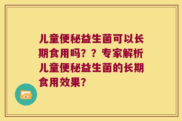 儿童便秘益生菌可以长期食用吗？？专家解析儿童便秘益生菌的长期食用效果？