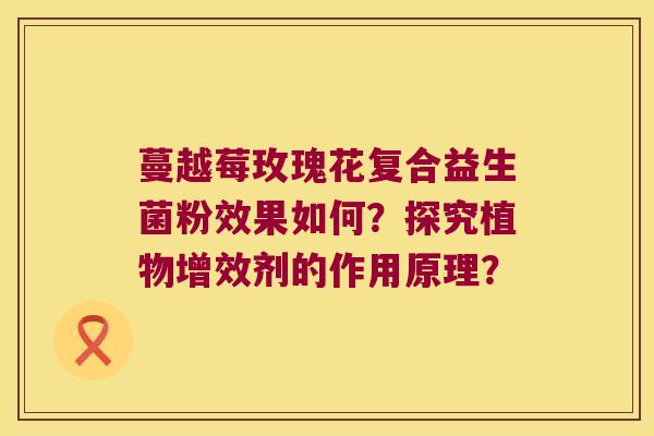 蔓越莓玫瑰花复合益生菌粉效果如何？探究植物增效剂的作用原理？