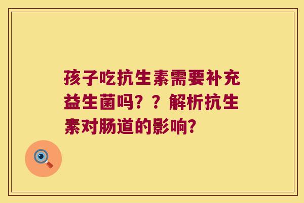 孩子吃抗生素需要补充益生菌吗？？解析抗生素对肠道的影响？