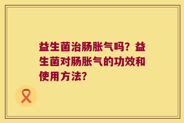 益生菌肠吗？益生菌对肠的功效和使用方法？