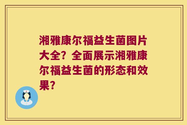 湘雅康尔福益生菌图片大全？全面展示湘雅康尔福益生菌的形态和效果？