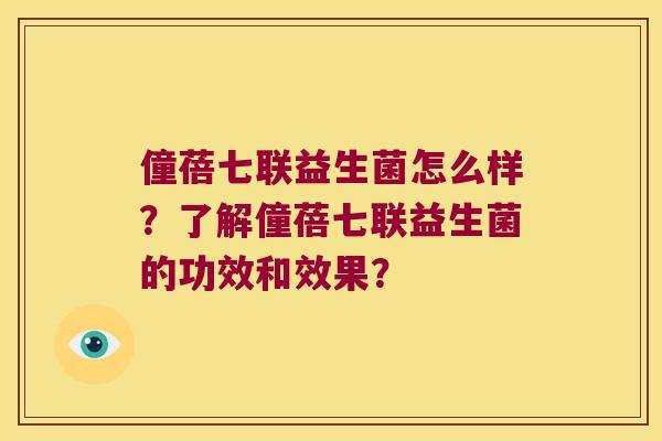 僮蓓七联益生菌怎么样?了解僮蓓七联益生菌的功效和效果? 僮蓓七联益生菌怎么样?了解僮蓓七联益生菌的功效和效果?