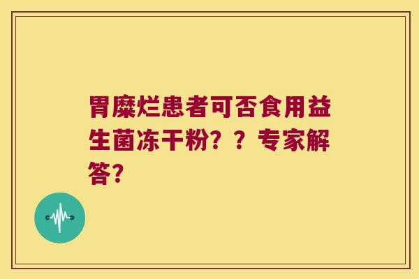 胃糜烂患者可否食用益生菌冻干粉？？专家解答？