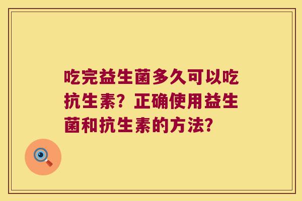 吃完益生菌多久可以吃抗生素？正确使用益生菌和抗生素的方法？