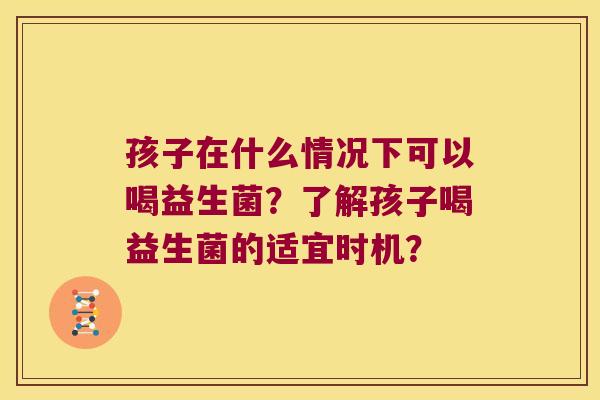 孩子在什么情况下可以喝益生菌？了解孩子喝益生菌的适宜时机？
