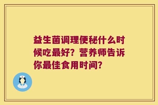 益生菌调理便秘什么时候吃最好？营养师告诉你最佳食用时间？