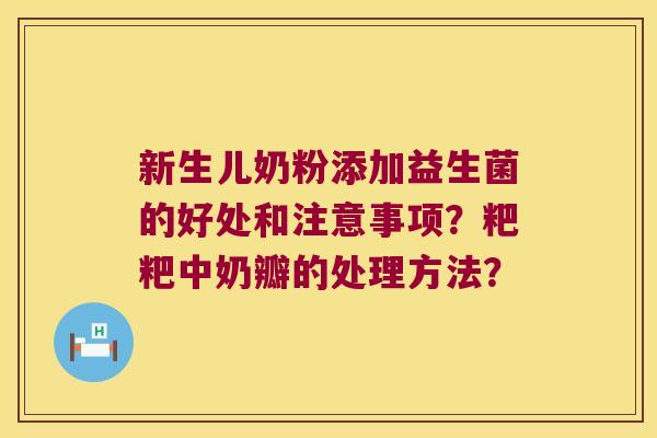 新生儿奶粉添加益生菌的好处和注意事项？粑粑中奶瓣的处理方法？
