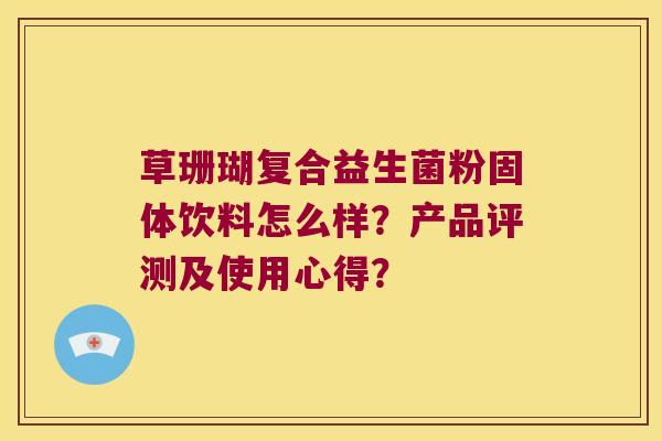 草珊瑚复合益生菌粉固体饮料怎么样？产品评测及使用心得？