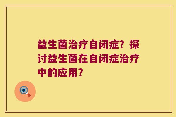 益生菌治疗自闭症？探讨益生菌在自闭症治疗中的应用？