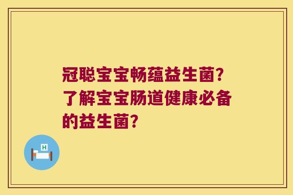冠聪宝宝畅蕴益生菌？了解宝宝肠道健康必备的益生菌？