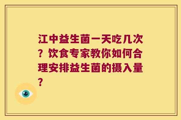 江中益生菌一天吃几次？饮食专家教你如何合理安排益生菌的摄入量？