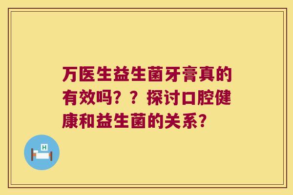 万医生益生菌牙膏真的有效吗？？探讨口腔健康和益生菌的关系？