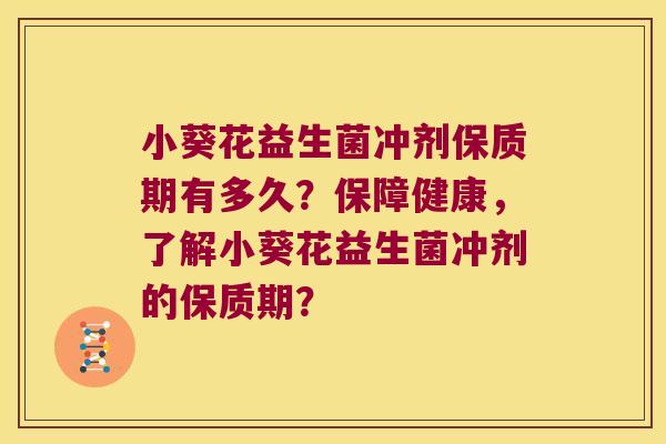 小葵花益生菌冲剂保质期有多久?保障健康,了解小葵花益生菌冲剂的保质期? 小葵花益生菌冲剂保质期有多久?保障健康,了解小葵花益生菌冲剂的保质期?