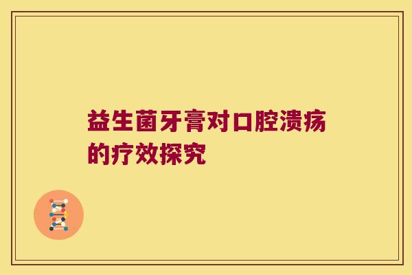 益生菌牙膏对口腔溃疡的疗效探究