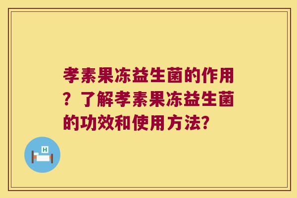孝素果冻益生菌的作用？了解孝素果冻益生菌的功效和使用方法？