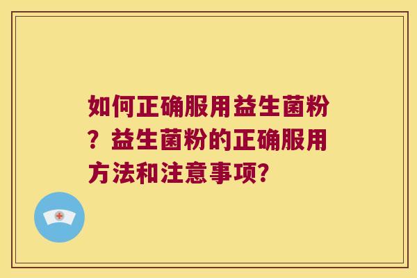 如何正确服用益生菌粉？益生菌粉的正确服用方法和注意事项？