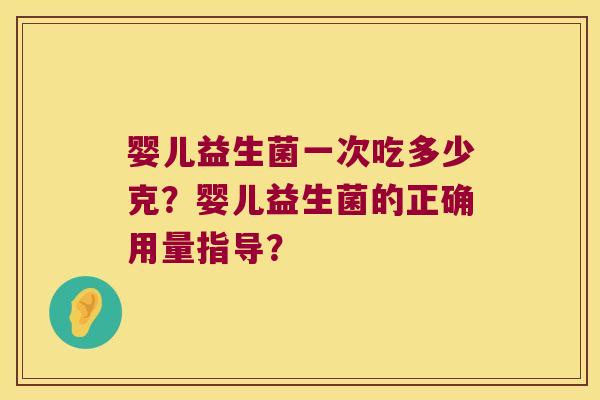 婴儿益生菌一次吃多少克?婴儿益生菌的正确用量指导? 婴儿益生菌一次吃多少克?婴儿益生菌的正确用量指导?