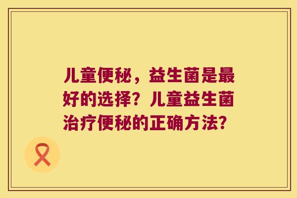 儿童便秘，益生菌是最好的选择？儿童益生菌治疗便秘的正确方法？