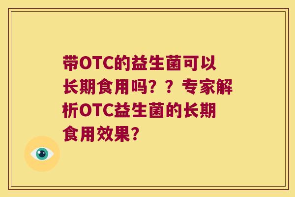 带OTC的益生菌可以长期食用吗？？专家解析OTC益生菌的长期食用效果？
