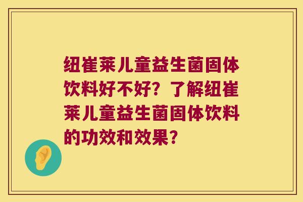 纽崔莱儿童益生菌固体饮料好不好？了解纽崔莱儿童益生菌固体饮料的功效和效果？
