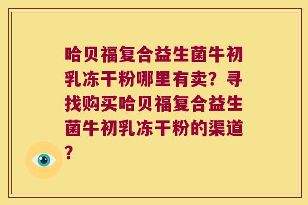 哈贝福复合益生菌牛初乳冻干粉哪里有卖？寻找购买哈贝福复合益生菌牛初乳冻干粉的渠道？