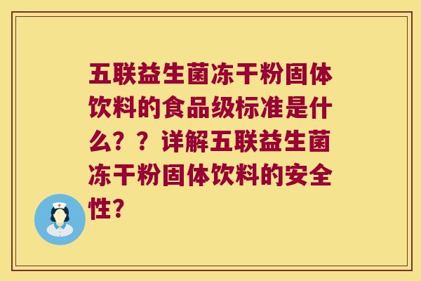 五联益生菌冻干粉固体饮料的食品级标准是什么??详解五联益生菌冻干粉固体饮料的安全性? 五联益生菌冻干粉固体饮料的食品级标准是什么??详解五联益生菌冻干粉固体饮料的安全性?