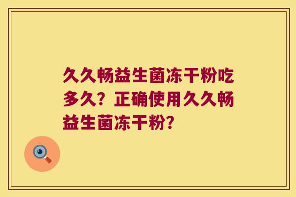 久久畅益生菌冻干粉吃多久？正确使用久久畅益生菌冻干粉？