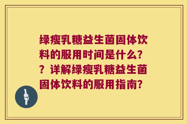 绿瘦乳糖益生菌固体饮料的服用时间是什么??详解绿瘦乳糖益生菌固体饮料的服用指南? 绿瘦乳糖益生菌固体饮料的服用时间是什么??详解绿瘦乳糖益生菌固体饮料的服用指南?