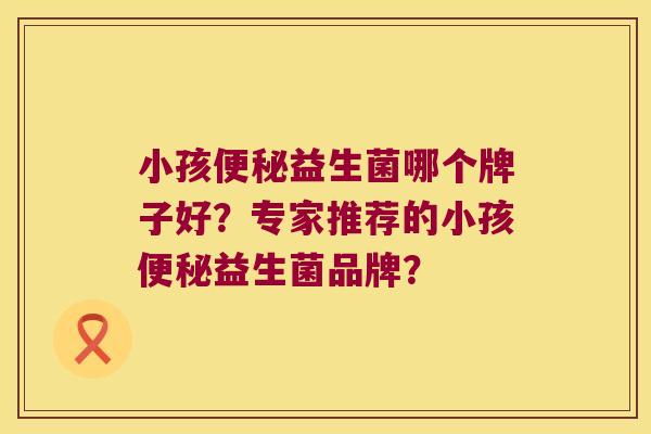 小孩便秘益生菌哪个牌子好？专家推荐的小孩便秘益生菌品牌？