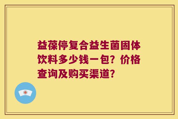 益葆停复合益生菌固体饮料多少钱一包？价格查询及购买渠道？