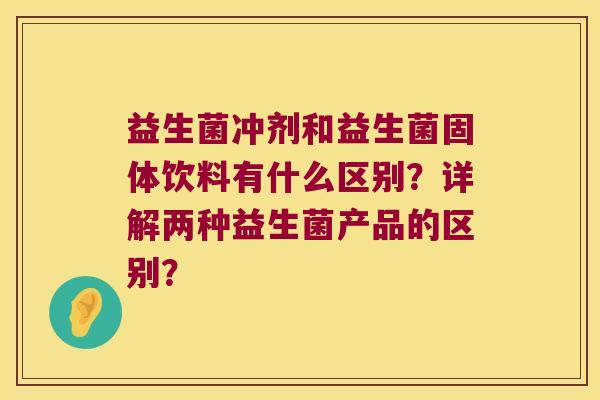 益生菌冲剂和益生菌固体饮料有什么区别？详解两种益生菌产品的区别？